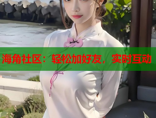 海角社区：轻松加好友，实时互动  第2张