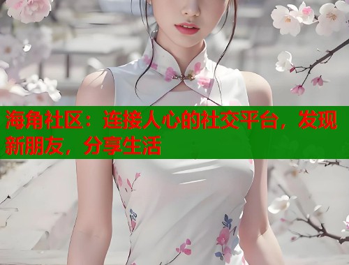 海角社区：连接人心的社交平台，发现新朋友，分享生活  第1张