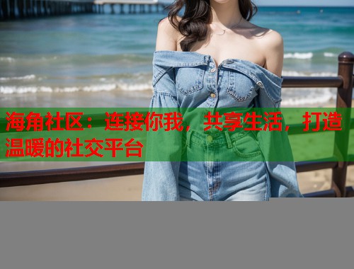 海角社区：连接你我，共享生活，打造温暖的社交平台  第1张