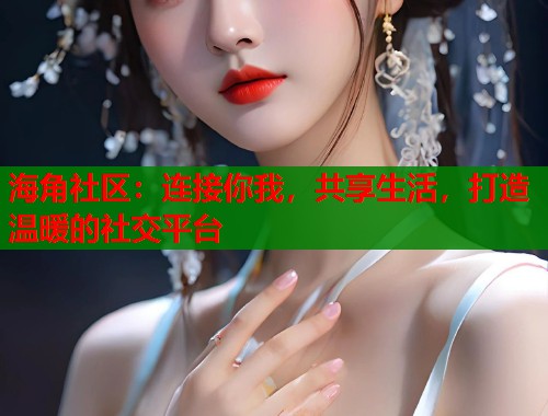 海角社区：连接你我，共享生活，打造温暖的社交平台  第2张