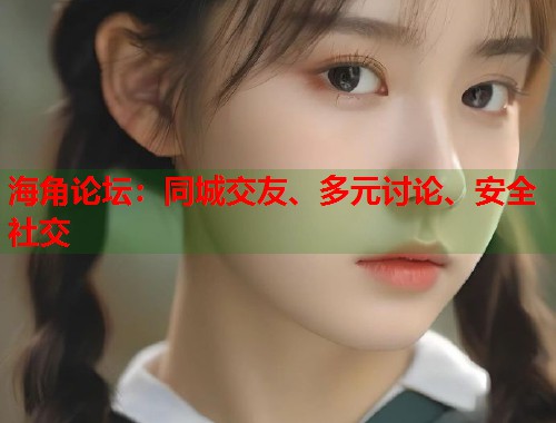 海角论坛：同城交友、多元讨论、安全社交  第1张