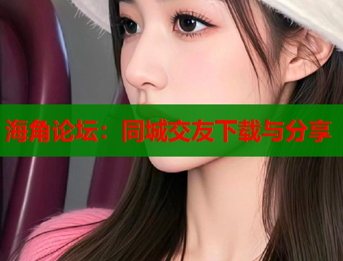 海角论坛：同城交友下载与分享  第1张