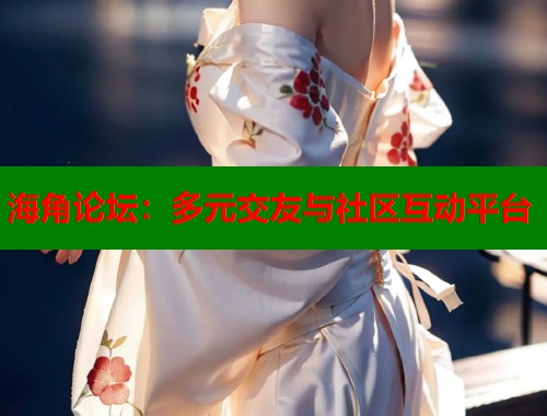 海角论坛：多元交友与社区互动平台  第1张
