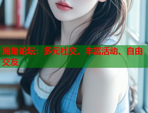 海角论坛：多元社交、丰富活动、自由交友  第1张