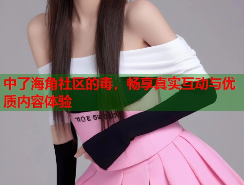 中了海角社区的毒，畅享真实互动与优质内容体验  第1张