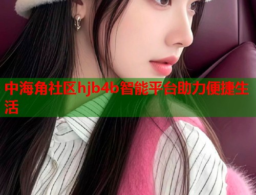 中海角社区hjb4b智能平台助力便捷生活  第1张