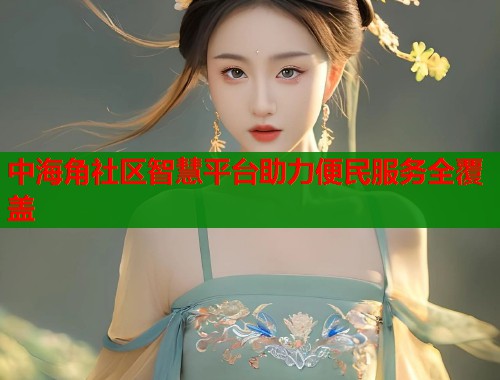 中海角社区智慧平台助力便民服务全覆盖  第2张