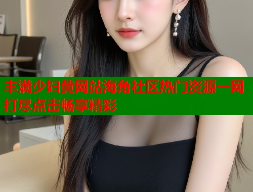 丰满少妇黄网站海角社区热门资源一网打尽点击畅享精彩  第1张