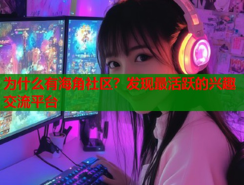 为什么有海角社区？发现最活跃的兴趣交流平台  第1张