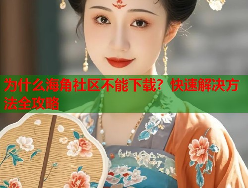 为什么海角社区不能下载？快速解决方法全攻略  第1张