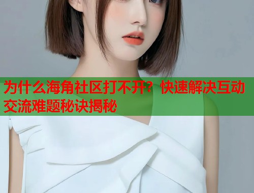 为什么海角社区打不开？快速解决互动交流难题秘诀揭秘  第1张