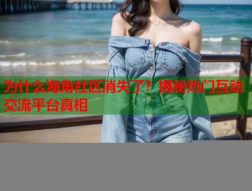 为什么海角社区消失了？揭秘热门互动交流平台真相  第2张