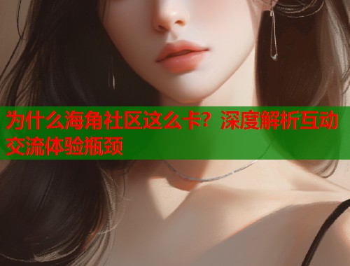 为什么海角社区这么卡？深度解析互动交流体验瓶颈  第1张
