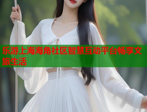 乐游上海海角社区智慧互动平台畅享文旅生活  第2张