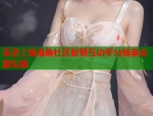 乐游上海海角社区智慧互动平台畅享文旅生活  第1张
