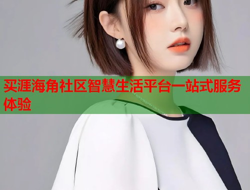 买涯海角社区智慧生活平台一站式服务体验  第2张