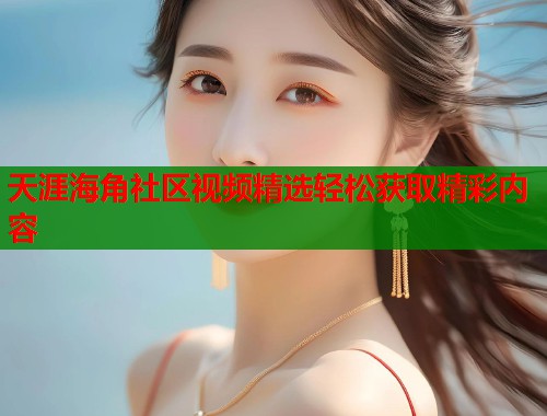 天涯海角社区视频精选轻松获取精彩内容  第1张