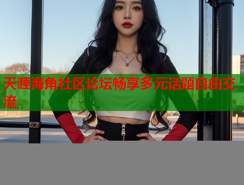 天涯海角社区论坛畅享多元话题自由交流  第1张
