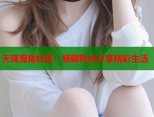 天涯海角社区：畅聊热点分享精彩生活  第1张