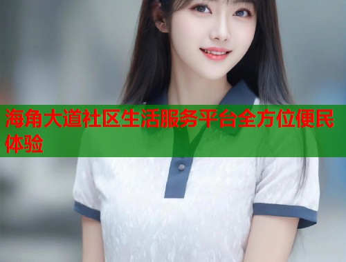 海角大道社区生活服务平台全方位便民体验  第1张
