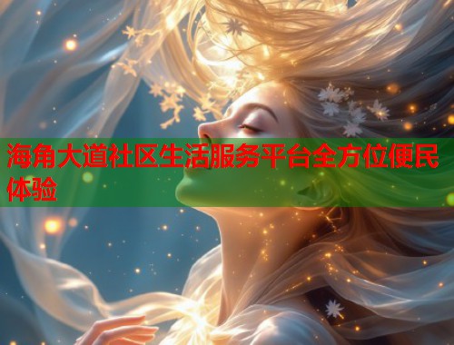 海角大道社区生活服务平台全方位便民体验  第2张