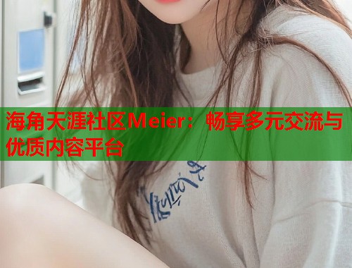 海角天涯社区Meier：畅享多元交流与优质内容平台  第1张
