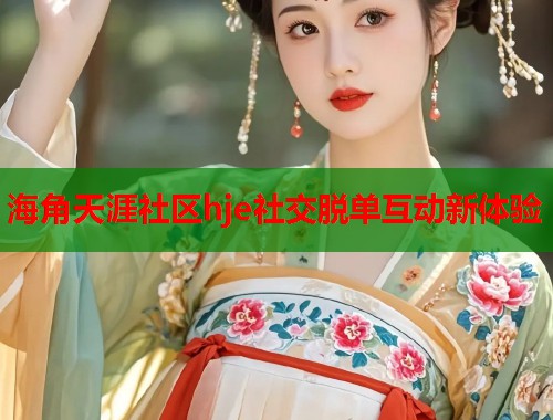 海角天涯社区hje社交脱单互动新体验  第2张