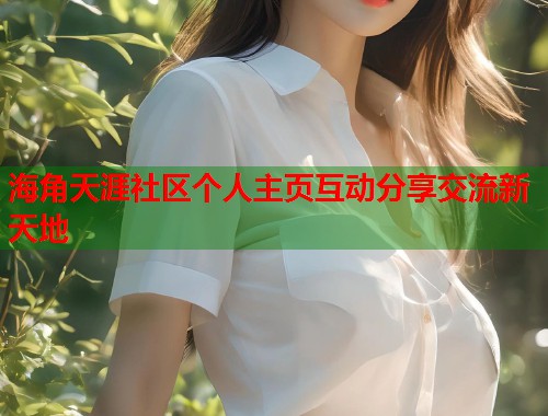 海角天涯社区个人主页互动分享交流新天地  第1张