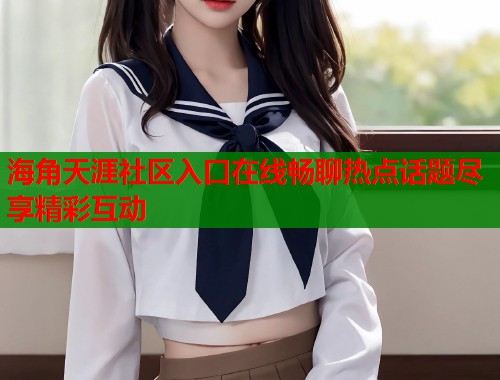 海角天涯社区入口在线畅聊热点话题尽享精彩互动  第1张