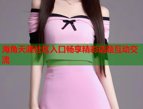 海角天涯社区入口畅享精彩话题互动交流  第1张