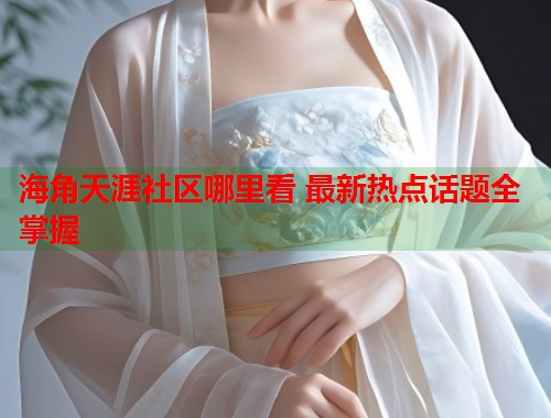海角天涯社区哪里看 最新热点话题全掌握  第1张