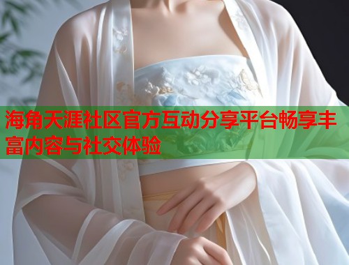 海角天涯社区官方互动分享平台畅享丰富内容与社交体验  第1张