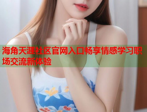 海角天涯社区官网入口畅享情感学习职场交流新体验  第1张