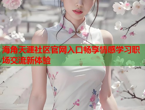 海角天涯社区官网入口畅享情感学习职场交流新体验  第2张
