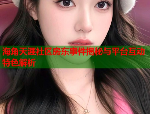海角天涯社区房东事件揭秘与平台互动特色解析  第1张