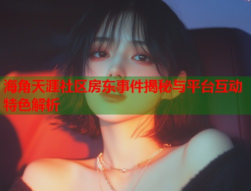 海角天涯社区房东事件揭秘与平台互动特色解析  第2张