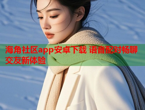 海角社区app安卓下载 语音配对畅聊交友新体验  第1张