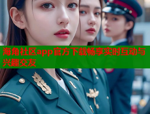 海角社区app官方下载畅享实时互动与兴趣交友  第1张