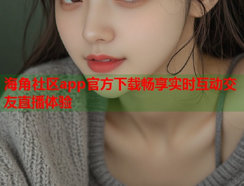 海角社区app官方下载畅享实时互动交友直播体验  第1张