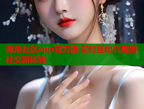 海角社区app官方版 实时互动兴趣圈社交新体验  第1张