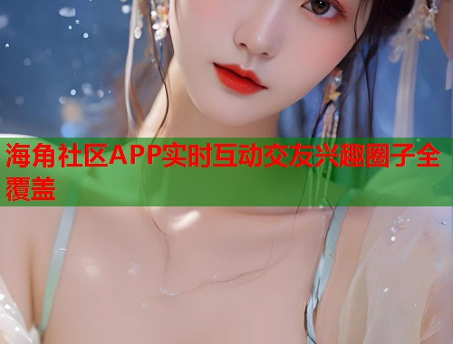 海角社区APP实时互动交友兴趣圈子全覆盖  第2张