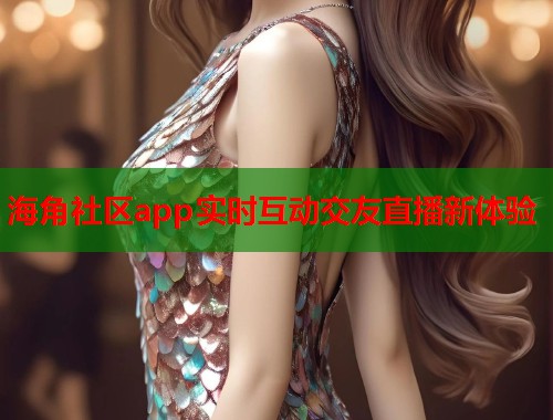 海角社区app实时互动交友直播新体验  第1张
