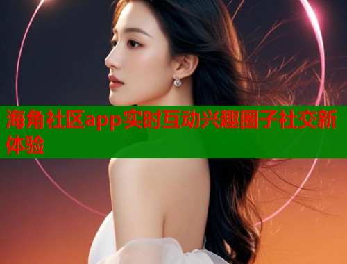 海角社区app实时互动兴趣圈子社交新体验  第1张