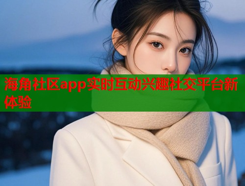 海角社区app实时互动兴趣社交平台新体验  第1张