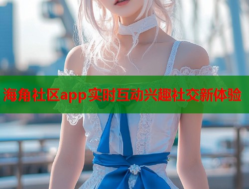 海角社区app实时互动兴趣社交新体验  第2张