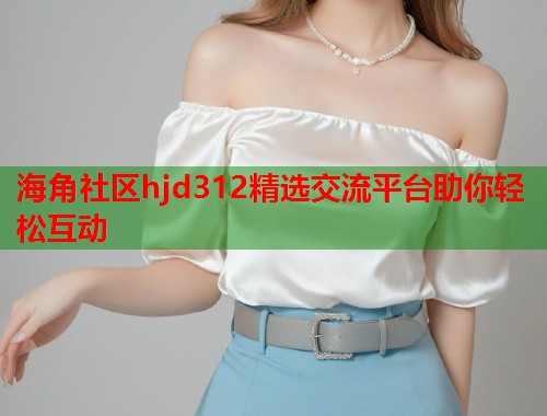 海角社区hjd312精选交流平台助你轻松互动  第1张