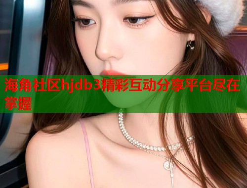 海角社区hjdb3精彩互动分享平台尽在掌握  第1张