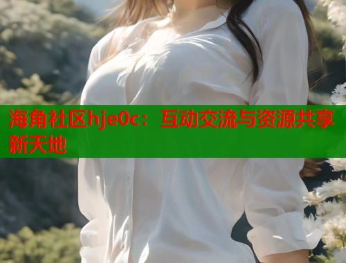 海角社区hje0c：互动交流与资源共享新天地  第1张