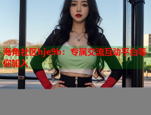 海角社区hje9b：专属交流互动平台等你加入  第1张