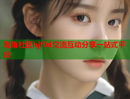 海角社区hjf0d交流互动分享一站式平台  第1张